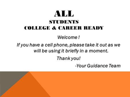 ALL STUDENTS COLLEGE & CAREER READY Welcome ! If you have a cell phone, please take it out as we will be using it briefly in a moment. Thank you! -Your.