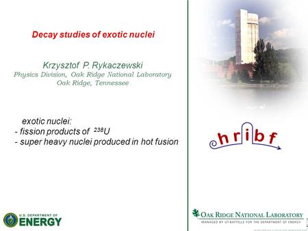 Decay studies of exotic nuclei Krzysztof P. Rykaczewski Physics Division, Oak Ridge National Laboratory Oak Ridge, Tennessee exotic nuclei: - fission products.