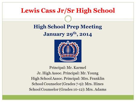 Lewis Cass Jr/Sr High School High School Prep Meeting January 29 th, 2014 Principal: Mr. Karmel Jr. High Assoc. Principal: Mr. Young High School Assoc.