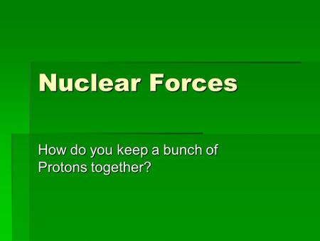 Nuclear Forces How do you keep a bunch of Protons together?