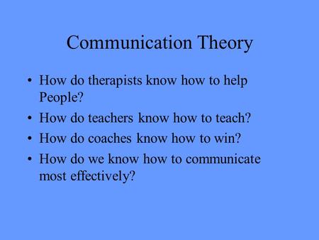 Communication Theory How do therapists know how to help People? How do teachers know how to teach? How do coaches know how to win? How do we know how to.