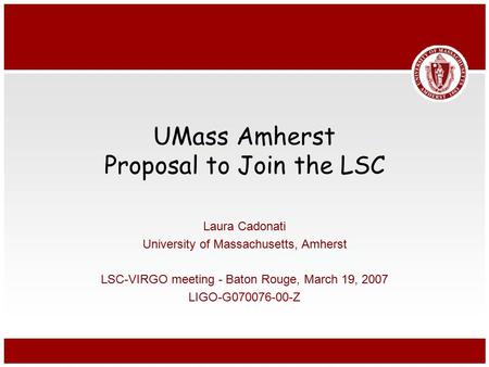 UMass Amherst Proposal to Join the LSC Laura Cadonati University of Massachusetts, Amherst LSC-VIRGO meeting - Baton Rouge, March 19, 2007 LIGO-G070076-00-Z.