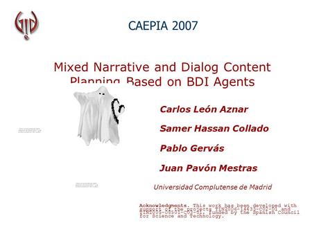 Mixed Narrative and Dialog Content Planning Based on BDI Agents Carlos León Aznar Samer Hassan Collado Pablo Gervás Juan Pavón Mestras CAEPIA 2007 Universidad.