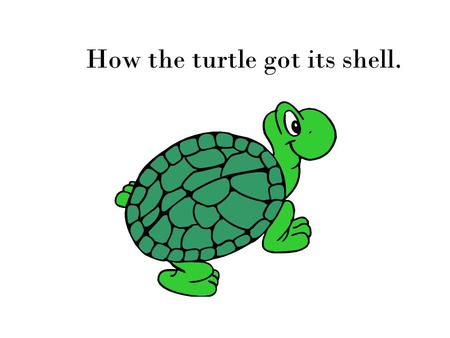 How the turtle got its shell.. You probably know the turtle as a very slow animal with a shell but that’s not how it always was.