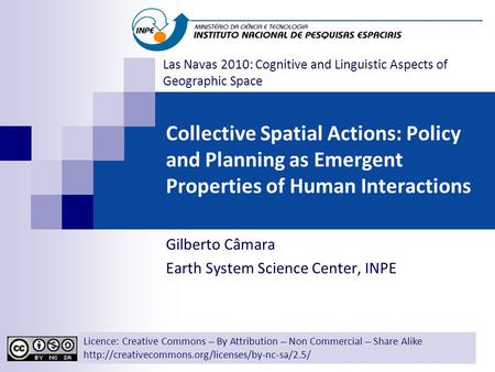 Collective Spatial Actions: Policy and Planning as Emergent Properties of Human Interactions Gilberto Câmara Earth System Science Center, INPE Licence: