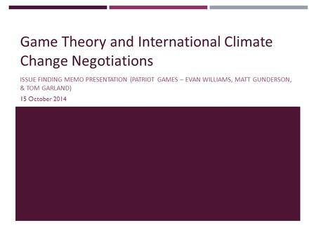 Game Theory and International Climate Change Negotiations ISSUE FINDING MEMO PRESENTATION (PATRIOT GAMES – EVAN WILLIAMS, MATT GUNDERSON, & TOM GARLAND)