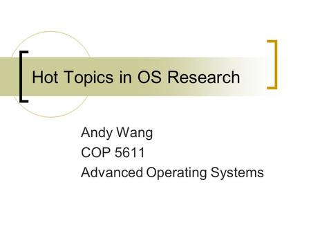 Hot Topics in OS Research Andy Wang COP 5611 Advanced Operating Systems.