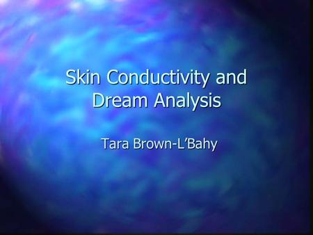 Skin Conductivity and Dream Analysis Tara Brown-L’Bahy.