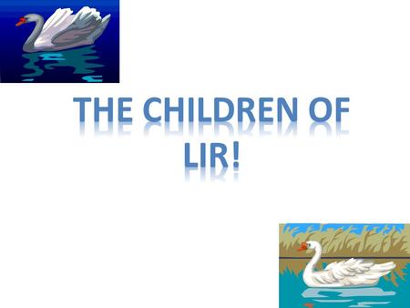 Long time ago King Lir lived with his wife and four children. Sadly his wife died and the kids and himself were heart broken. King Lir remarried a lady.