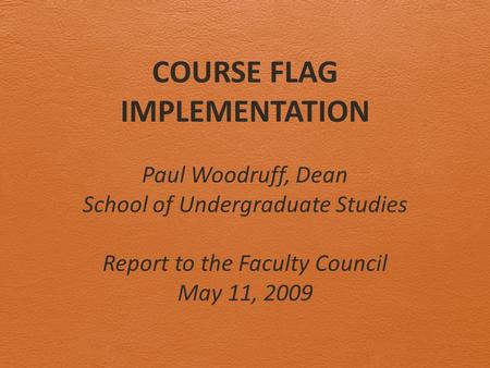 COURSE FLAG IMPLEMENTATION Paul Woodruff, Dean School of Undergraduate Studies Report to the Faculty Council May 11, 2009.