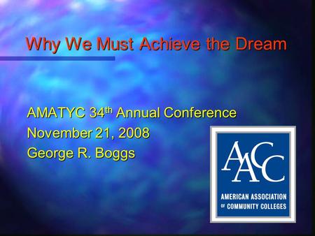 Why We Must Achieve the Dream AMATYC 34 th Annual Conference November 21, 2008 George R. Boggs.