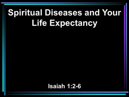 Spiritual Diseases and Your Life Expectancy Isaiah 1:2-6.