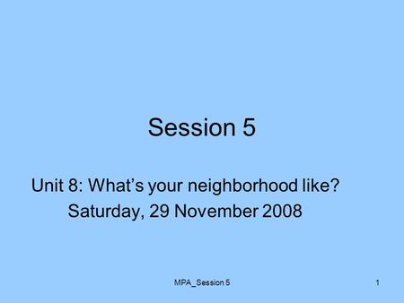 MPA_Session 51 Session 5 Unit 8: What’s your neighborhood like? Saturday, 29 November 2008.