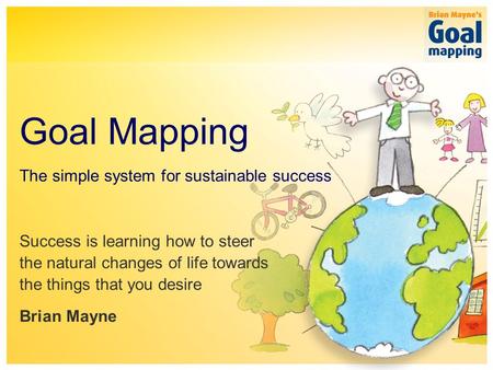 The simple system for sustainable success Goal Mapping Success is learning how to steer the natural changes of life towards the things that you desire.