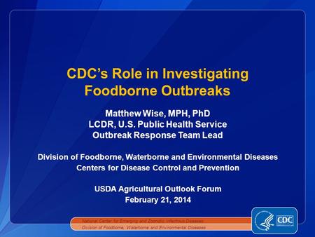 Matthew Wise, MPH, PhD LCDR, U.S. Public Health Service Outbreak Response Team Lead Division of Foodborne, Waterborne and Environmental Diseases Centers.