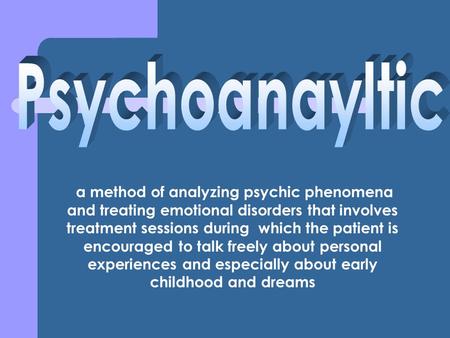 A method of analyzing psychic phenomena and treating emotional disorders that involves treatment sessions during which the patient is encouraged to talk.