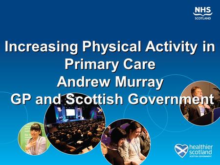 Increasing Physical Activity in Primary Care Andrew Murray GP and Scottish Government Increasing Physical Activity in Primary Care Andrew Murray GP and.