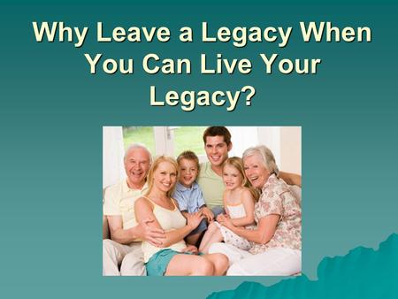 Why Leave a Legacy When You Can Live Your Legacy?.