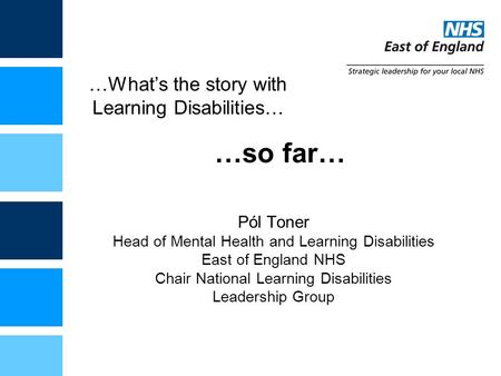 …What’s the story with Learning Disabilities… Pól Toner Head of Mental Health and Learning Disabilities East of England NHS Chair National Learning Disabilities.