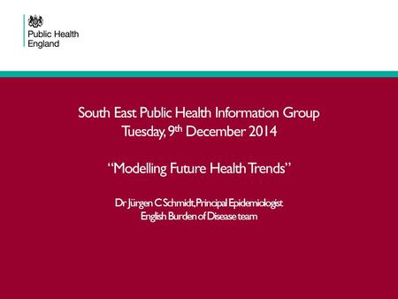 South East Public Health Information Group Tuesday, 9 th December 2014 “Modelling Future Health Trends” Dr Jürgen C Schmidt, Principal Epidemiologist English.