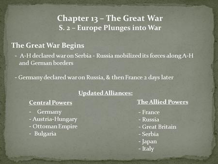 Chapter 13 – The Great War S. 2 – Europe Plunges into War The Great War Begins - A-H declared war on Serbia - Russia mobilized its forces along A-H and.