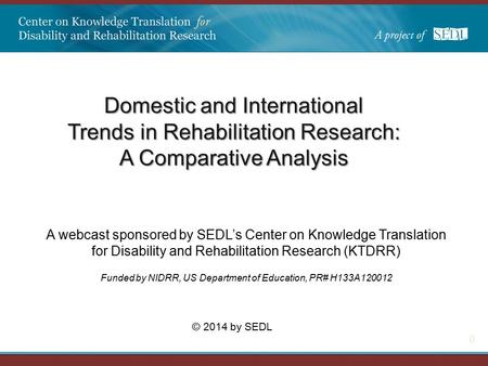 0 Domestic and International Trends in Rehabilitation Research: A Comparative Analysis A webcast sponsored by SEDL’s Center on Knowledge Translation for.