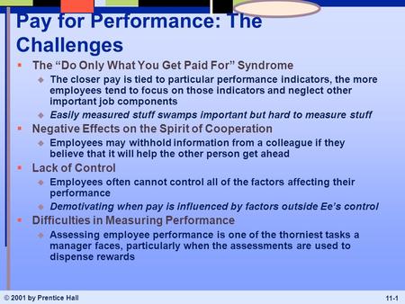 © 2001 by Prentice Hall 11-1 Pay for Performance: The Challenges  The “Do Only What You Get Paid For” Syndrome u The closer pay is tied to particular.