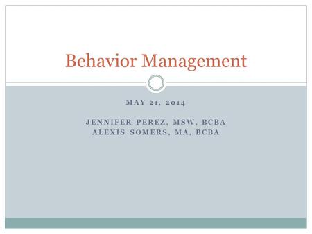 MAY 21, 2014 JENNIFER PEREZ, MSW, BCBA ALEXIS SOMERS, MA, BCBA Behavior Management.