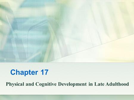 Chapter 17 Physical and Cognitive Development in Late Adulthood.