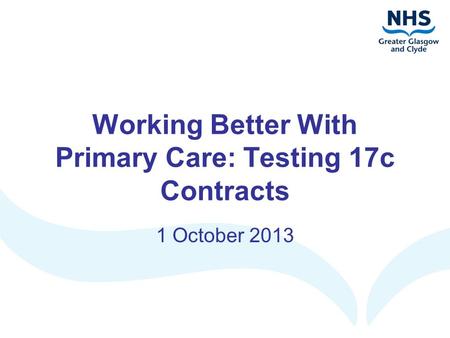 Working Better With Primary Care: Testing 17c Contracts 1 October 2013.