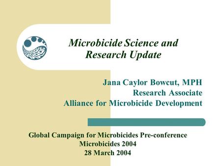 Microbicide Science and Research Update Jana Caylor Bowcut, MPH Research Associate Alliance for Microbicide Development Global Campaign for Microbicides.