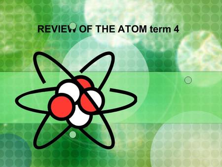 REVIEW OF THE ATOM term 4. ATOMIC STRUCTURE + electron orbit proton neutron.