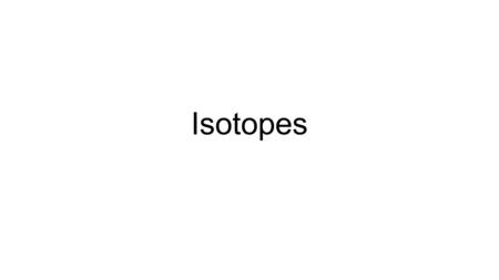 Isotopes. If you change the number of…It will affect the…And the result will be… ProtonsAtomic numberA different element.