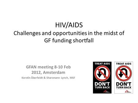 HIV/AIDS Challenges and opportunities in the midst of GF funding shortfall GFAN meeting 8-10 Feb 2012, Amsterdam Kerstin Åkerfeldt & Sharonann Lynch, MSF.