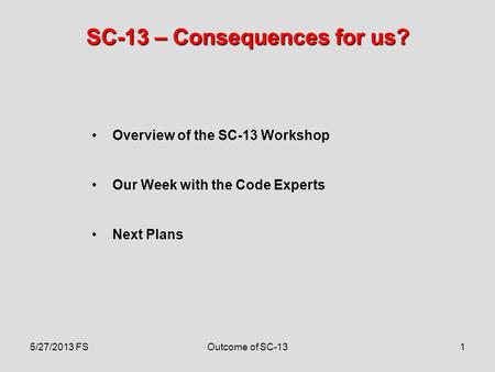 1 SC-13 – Consequences for us? Overview of the SC-13 Workshop Our Week with the Code Experts Next Plans 5/27/2013 FSOutcome of SC-13.