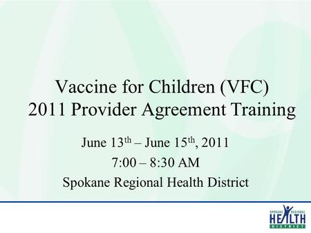 Vaccine for Children (VFC) 2011 Provider Agreement Training June 13 th – June 15 th, 2011 7:00 – 8:30 AM Spokane Regional Health District.