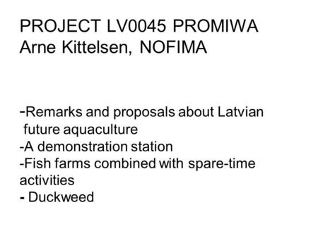 PROJECT LV0045 PROMIWA Arne Kittelsen, NOFIMA - Remarks and proposals about Latvian future aquaculture -A demonstration station -Fish farms combined with.