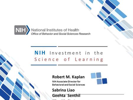 NIH Investment in the Science of Learning Robert M. Kaplan NIH Associate Director for Behavioral and Social Sciences Sabrina Liao Geehta Senthil Office.