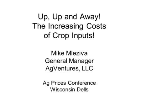 Up, Up and Away! The Increasing Costs of Crop Inputs! Mike Mleziva General Manager AgVentures, LLC Ag Prices Conference Wisconsin Dells.