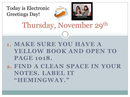 1. MAKE SURE YOU HAVE A YELLOW BOOK AND OPEN TO PAGE 1018. 2. FIND A CLEAN SPACE IN YOUR NOTES. LABEL IT “HEMINGWAY.” Thursday, November 29 th Today is.