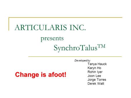 ARTICULARIS INC. presents SynchroTalus TM Developed by Tanya Hauck Karyn Ho Rohin Iyer Joon Lee Jorge Torres Derek Watt Change is afoot!