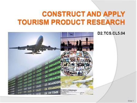 Slide 1 D2.TCS.CL5.04. Subject Elements This unit comprises five Elements: 1.Define the need for tourism product research 2.Develop the research to be.