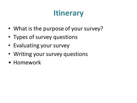 Itinerary What is the purpose of your survey? Types of survey questions Evaluating your survey Writing your survey questions Homework.