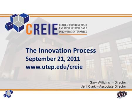 1 The Innovation Process September 21, 2011 www.utep.edu/creie Gary Williams – Director Jeni Clark – Associate Director.