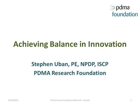 Achieving Balance in Innovation Stephen Uban, PE, NPDP, ISCP PDMA Research Foundation 8/14/2015Performance Excellence Network - Duluth1.