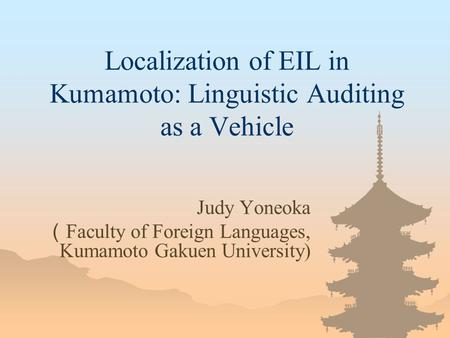 Localization of EIL in Kumamoto: Linguistic Auditing as a Vehicle Judy Yoneoka （ Faculty of Foreign Languages, Kumamoto Gakuen University)