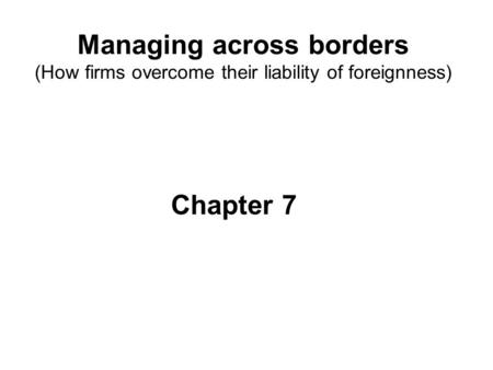 Managing across borders (How firms overcome their liability of foreignness) Chapter 7.