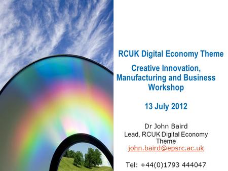 RCUK Digital Economy Theme Creative Innovation, Manufacturing and Business Workshop 13 July 2012 Dr John Baird Lead, RCUK Digital Economy Theme