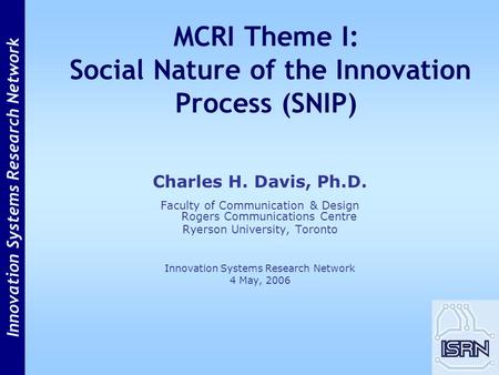 Innovation Systems Research Network MCRI Theme I: Social Nature of the Innovation Process (SNIP) Charles H. Davis, Ph.D. Faculty of Communication & Design.