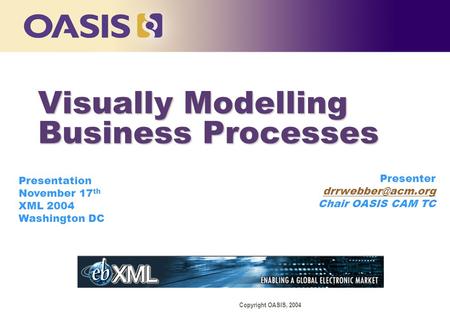 Copyright OASIS, 2004 Presenter Chair OASIS CAM TC Presentation November 17 th XML 2004 Washington DC Visually Modelling Business Processes.